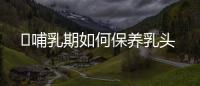 ​哺乳期如何保养乳头