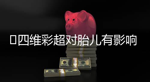 四维彩超对胎儿有影响吗