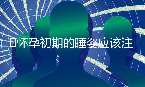 怀孕初期的睡姿应该注意什么?