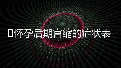 怀孕后期宫缩的症状表现