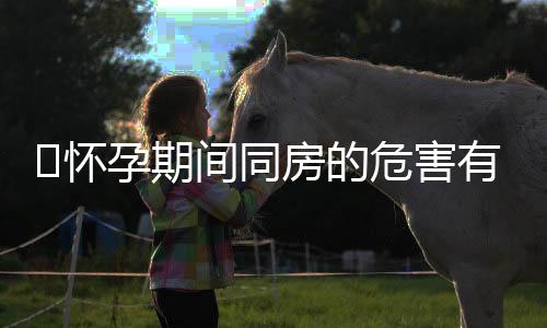 怀孕期间同房的危害有哪些