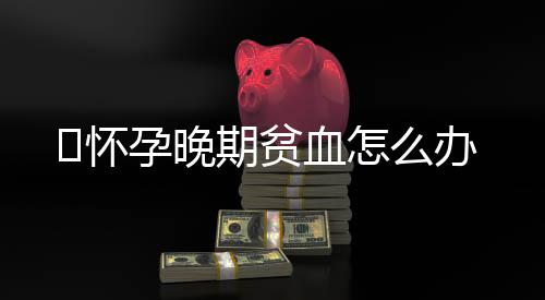怀孕晚期贫血怎么办