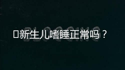 新生儿嗜睡正常吗?