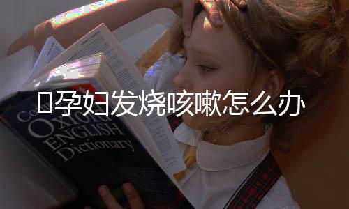 孕妇发烧咳嗽怎么办