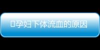 ​孕妇下体流血的原因
