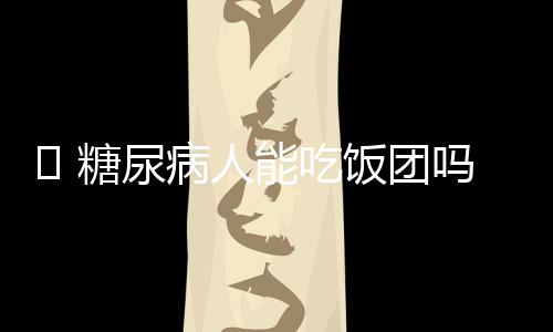  糖尿病人能吃饭团吗