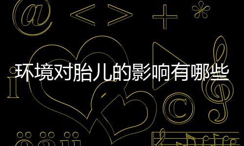 环境对胎儿的影响有哪些？