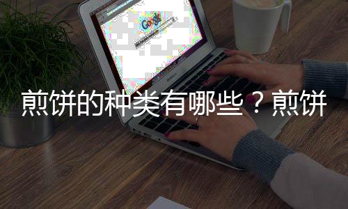 煎饼的种类有哪些?煎饼的吃法与营养价值