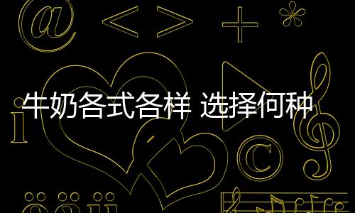 牛奶各式各样 选择何种才好