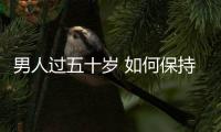 男人过五十岁 如何保持“活沛”