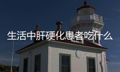 生活中肝硬化患者吃什么食物好?