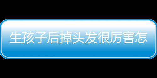 生孩子后掉头发很厉害怎么办