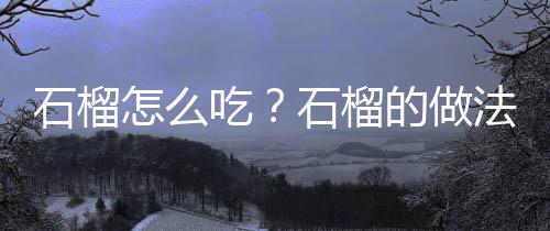 石榴怎么吃?石榴的做法大全
