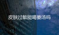 皮肤过敏能喝姜汤吗