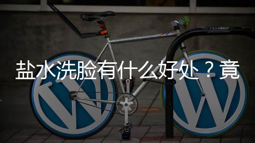 盐水洗脸有什么好处?竟然可以去黑头