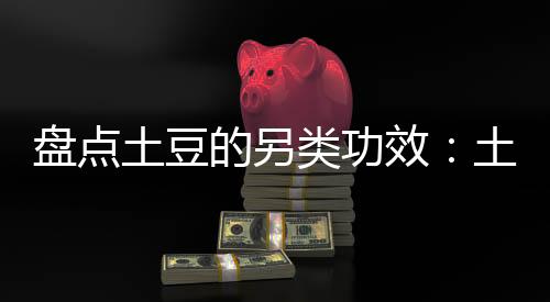盘点土豆的另类功效:土豆能吃出好性格
