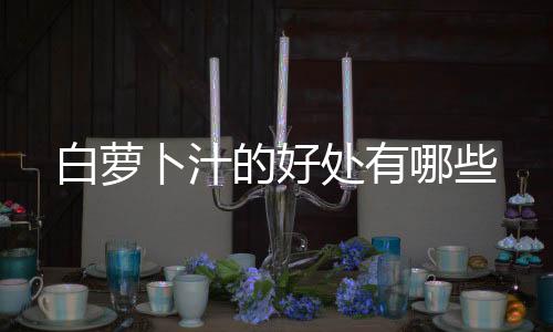 白萝卜汁的好处有哪些
