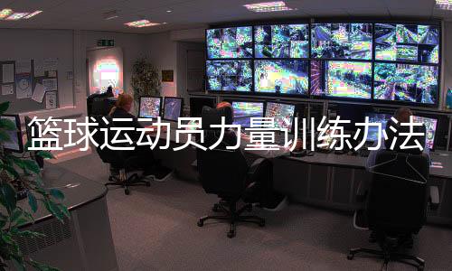 篮球运动员力量训练办法有哪些?