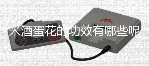 米酒蛋花的功效有哪些呢?