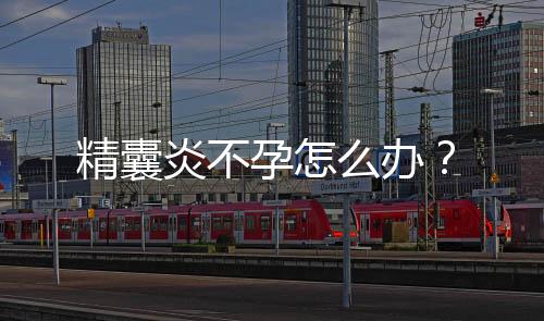 精囊炎不孕怎么办?