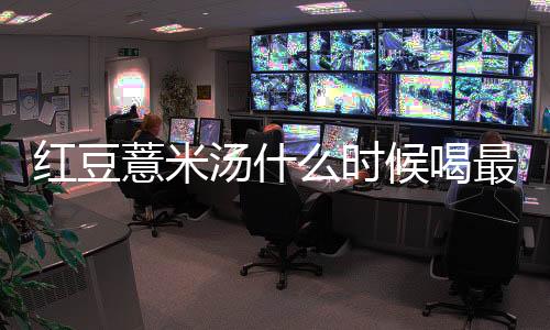 红豆薏米汤什么时候喝最好?