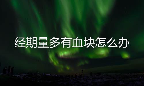 经期量多有血块怎么办