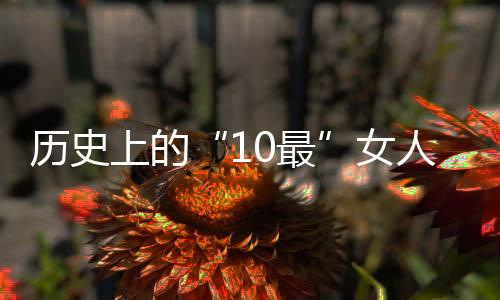 历史上的“10最”女人 涨姿势了!