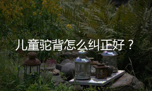 儿童驼背怎么纠正好?