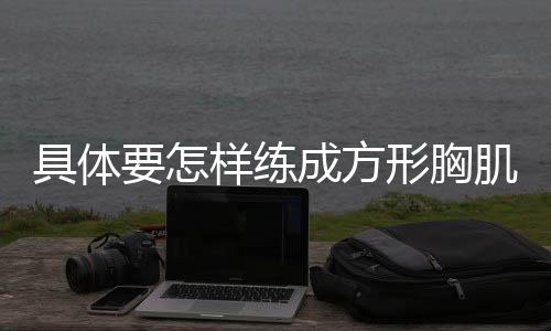 具体要怎样练成方形胸肌呢?