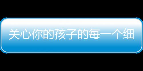 关心你的孩子的每一个细节