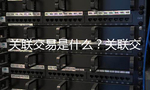 关联交易是什么？关联交易管理办法