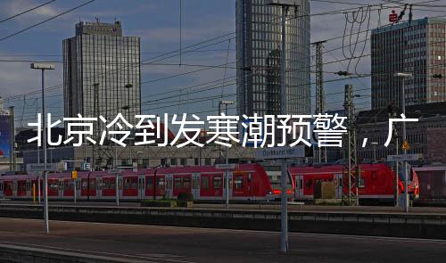 北京冷到发寒潮预警,广东还在“30℃+”,下周广东或有“1字头”气温