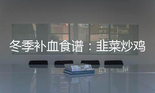 冬季补血食谱:韭菜炒鸡蛋