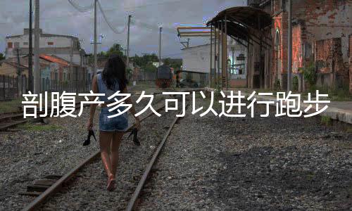 剖腹产多久可以进行跑步运动?