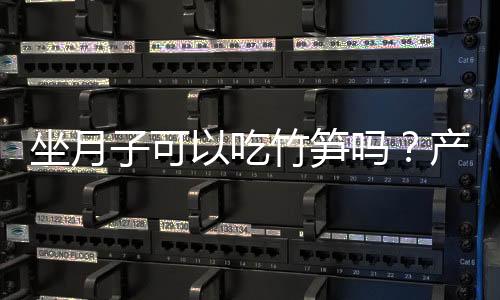 坐月子可以吃竹笋吗?产妇坐月子能吃竹笋吗
