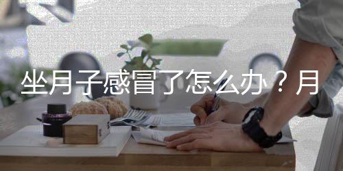 坐月子感冒了怎么办?月子期间感冒的注意事项