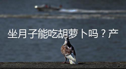 坐月子能吃胡萝卜吗?产妇吃胡萝卜好不好