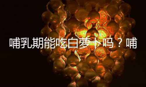 哺乳期能吃白萝卜吗?哺乳期吃白萝卜的做法