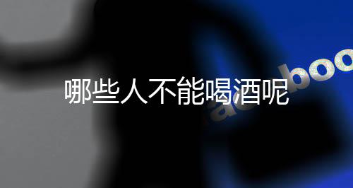哪些人不能喝酒呢