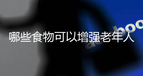 哪些食物可以增强老年人记忆力?