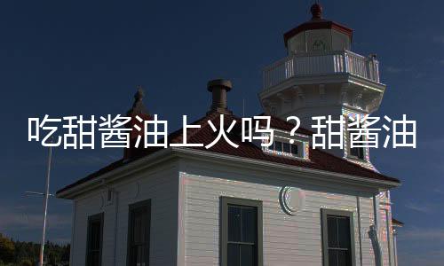 吃甜酱油上火吗?甜酱油的营养价值有哪些