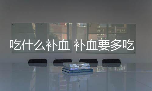 吃什么补血 补血要多吃的食物有哪些?