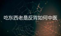 吃东西老是反胃如何中医治疗