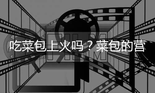 吃菜包上火吗?菜包的营养价值有哪些