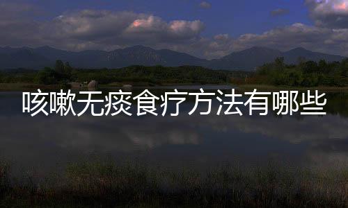 咳嗽无痰食疗方法有哪些呢?