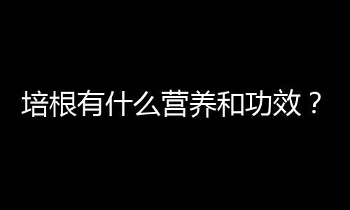 培根有什么营养和功效?培根适合什么人吃