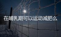 在哺乳期可以运动减肥么