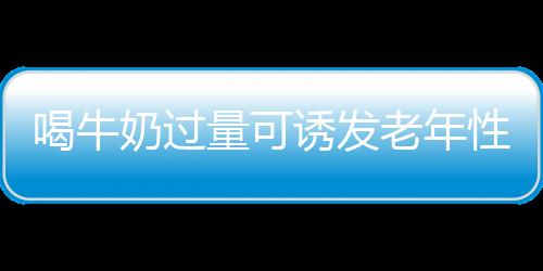 喝牛奶过量可诱发老年性白内障