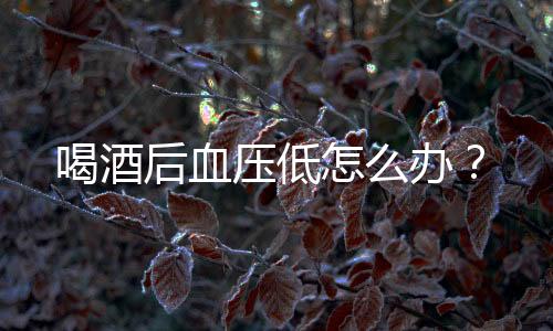 喝酒后血压低怎么办?