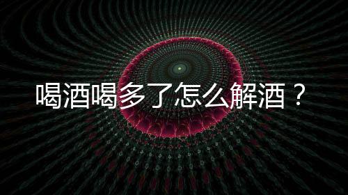 喝酒喝多了怎么解酒？